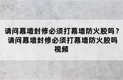 请问幕墙封修必须打幕墙防火胶吗？ 请问幕墙封修必须打幕墙防火胶吗视频